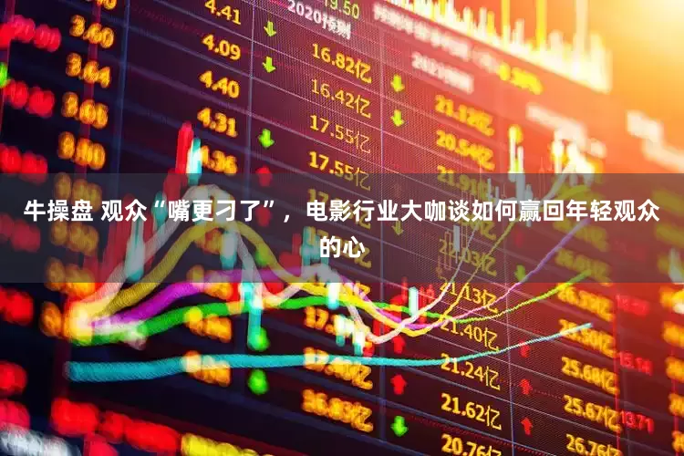 牛操盘 观众“嘴更刁了”，电影行业大咖谈如何赢回年轻观众的心