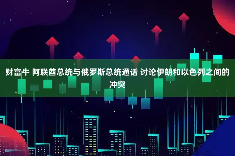 财富牛 阿联酋总统与俄罗斯总统通话 讨论伊朗和以色列之间的冲突