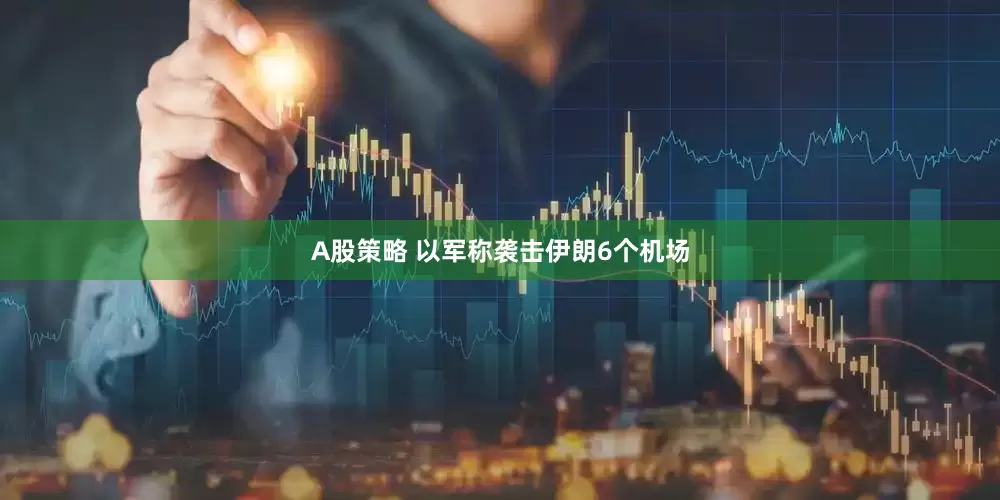 A股策略 以军称袭击伊朗6个机场