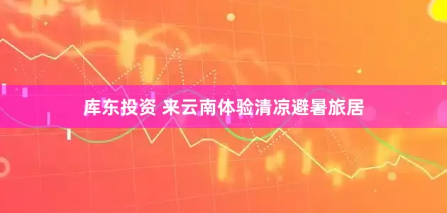 库东投资 来云南体验清凉避暑旅居