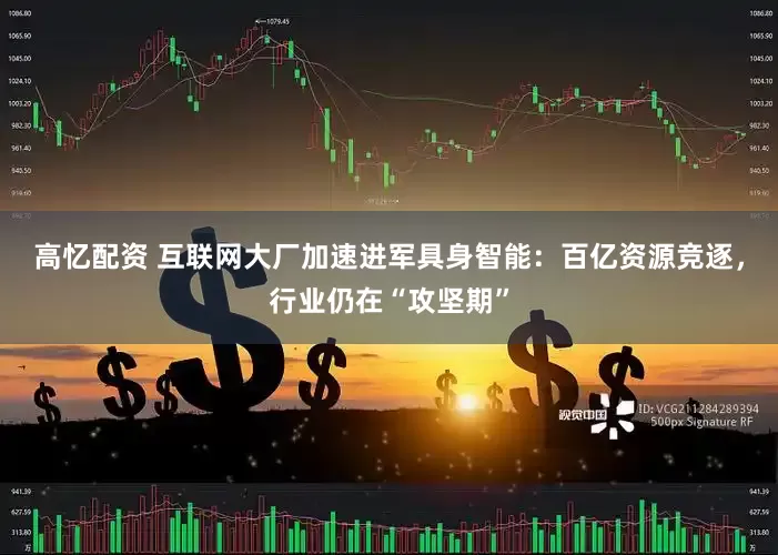 高忆配资 互联网大厂加速进军具身智能：百亿资源竞逐，行业仍在“攻坚期”