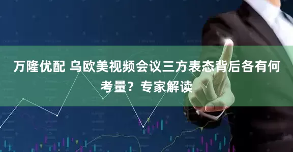 万隆优配 乌欧美视频会议三方表态背后各有何考量？专家解读