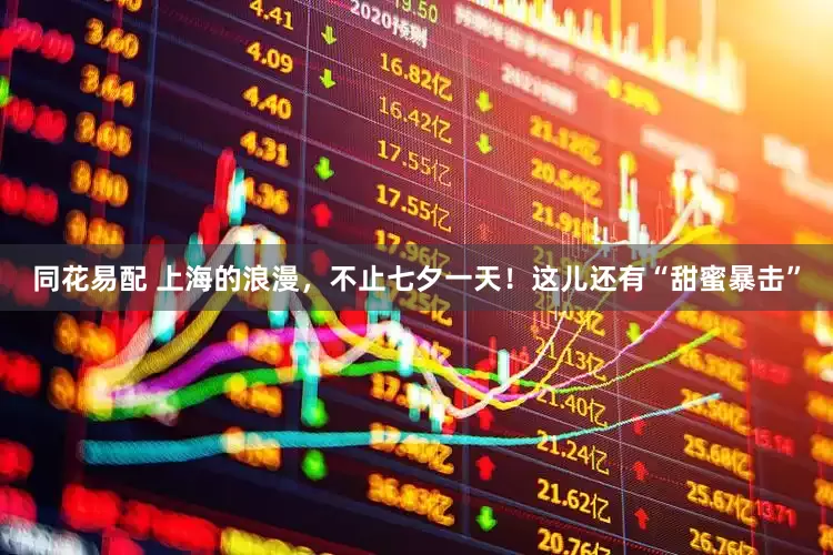 同花易配 上海的浪漫，不止七夕一天！这儿还有“甜蜜暴击”