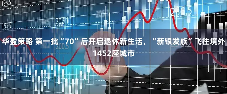 华盈策略 第一批“70”后开启退休新生活，“新银发族”飞往境外1452座城市