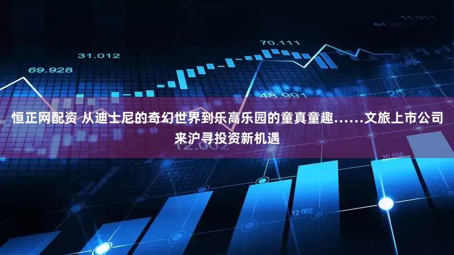 恒正网配资 从迪士尼的奇幻世界到乐高乐园的童真童趣……文旅上市公司来沪寻投资新机遇