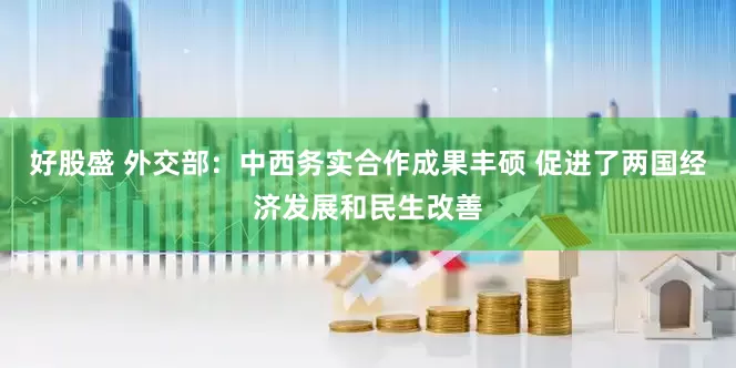 好股盛 外交部：中西务实合作成果丰硕 促进了两国经济发展和民生改善