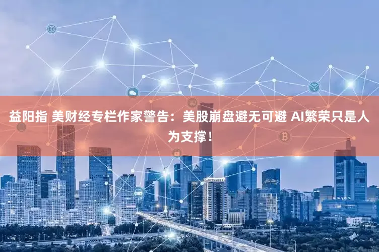 益阳指 美财经专栏作家警告：美股崩盘避无可避 AI繁荣只是人为支撑！
