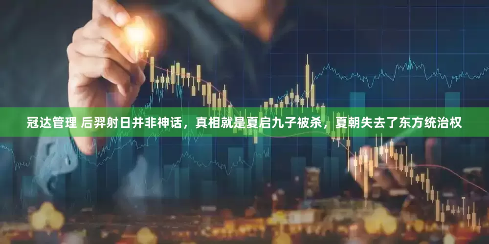 冠达管理 后羿射日并非神话，真相就是夏启九子被杀，夏朝失去了东方统治权
