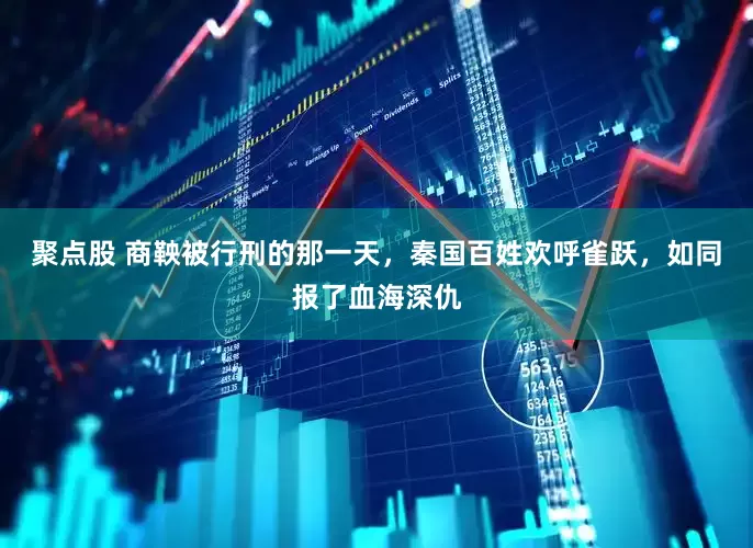 聚点股 商鞅被行刑的那一天，秦国百姓欢呼雀跃，如同报了血海深仇