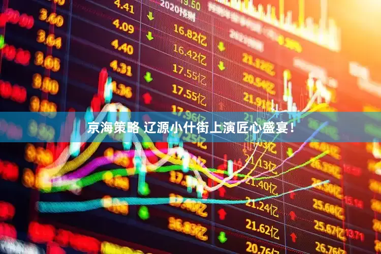 京海策略 辽源小什街上演匠心盛宴！