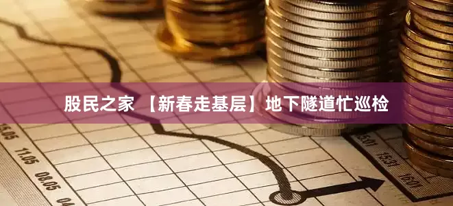 股民之家 【新春走基层】地下隧道忙巡检