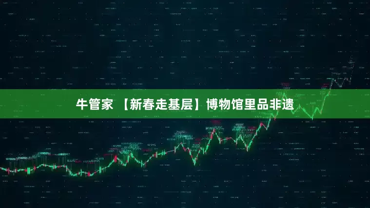 牛管家 【新春走基层】博物馆里品非遗