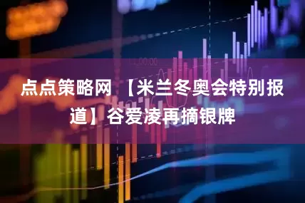 点点策略网 【米兰冬奥会特别报道】谷爱凌再摘银牌