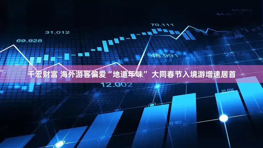 千宏财富 海外游客偏爱“地道年味” 大同春节入境游增速居首