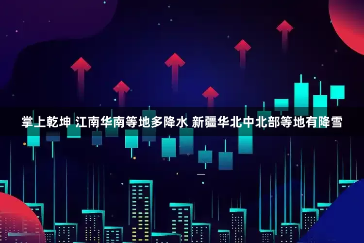 掌上乾坤 江南华南等地多降水 新疆华北中北部等地有降雪