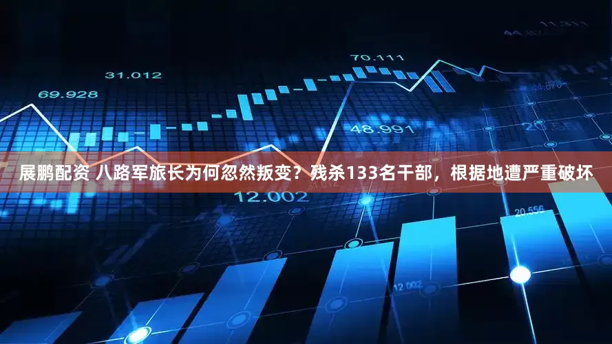 展鹏配资 八路军旅长为何忽然叛变？残杀133名干部，根据地遭严重破坏