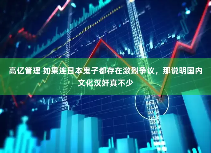 高亿管理 如果连日本鬼子都存在激烈争议，那说明国内文化汉奸真不少
