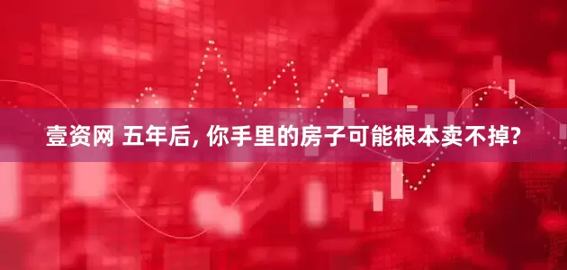 壹资网 五年后, 你手里的房子可能根本卖不掉?