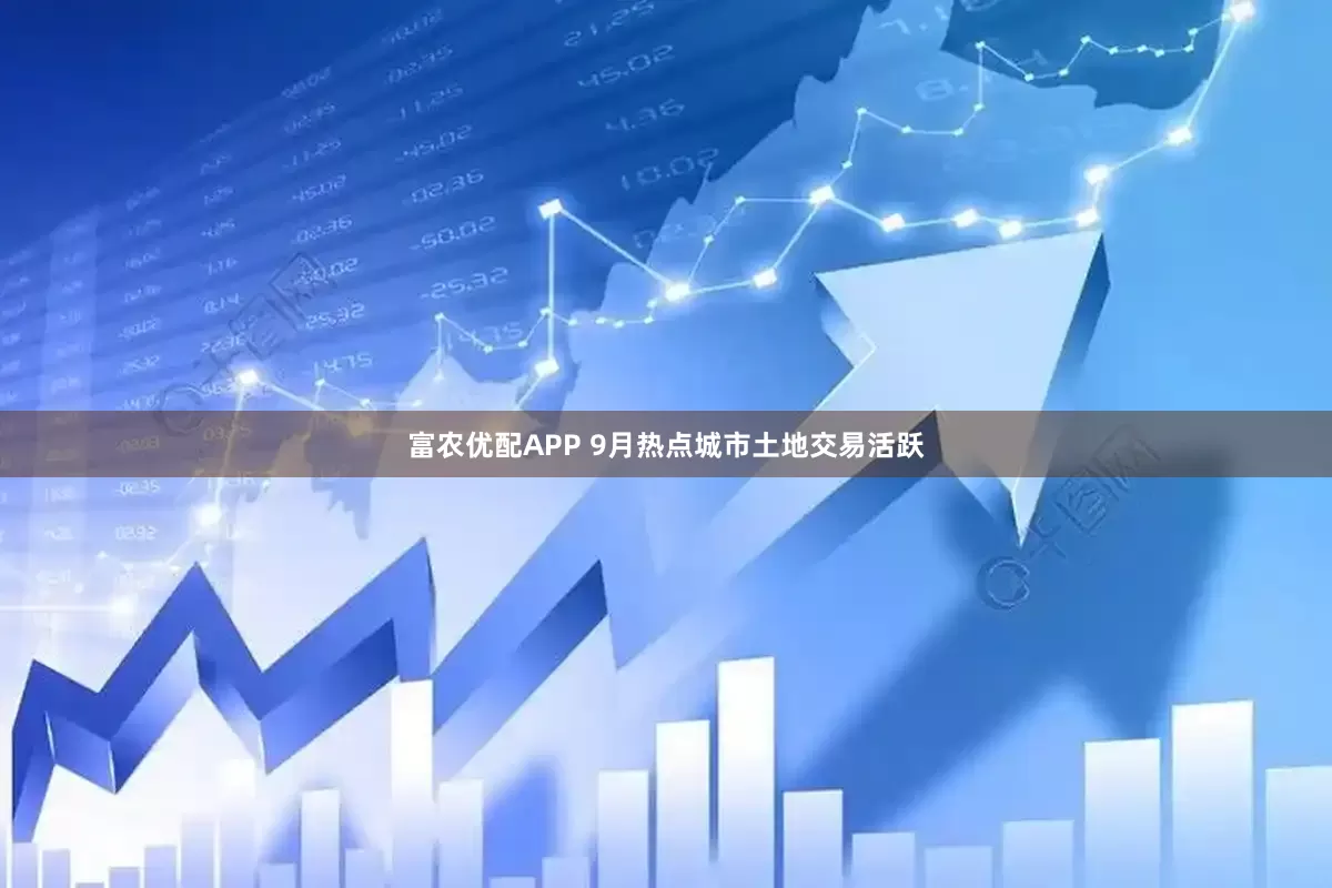 富农优配APP 9月热点城市土地交易活跃