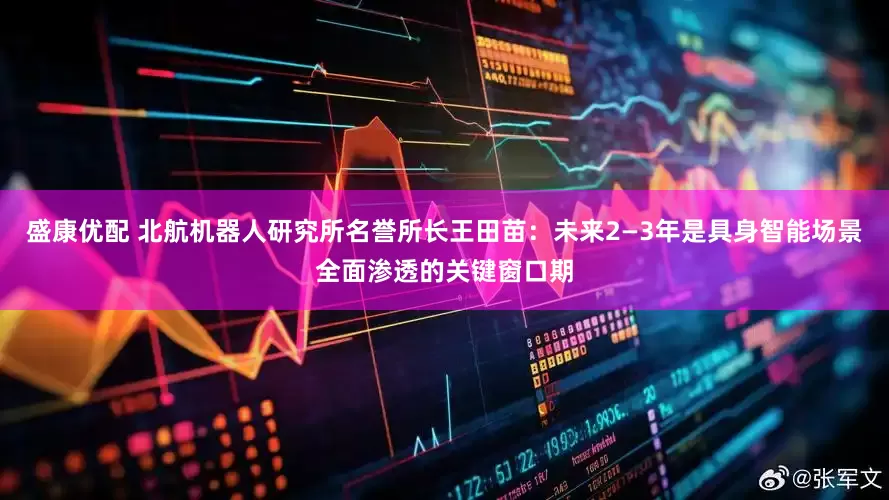 盛康优配 北航机器人研究所名誉所长王田苗：未来2—3年是具身智能场景全面渗透的关键窗口期