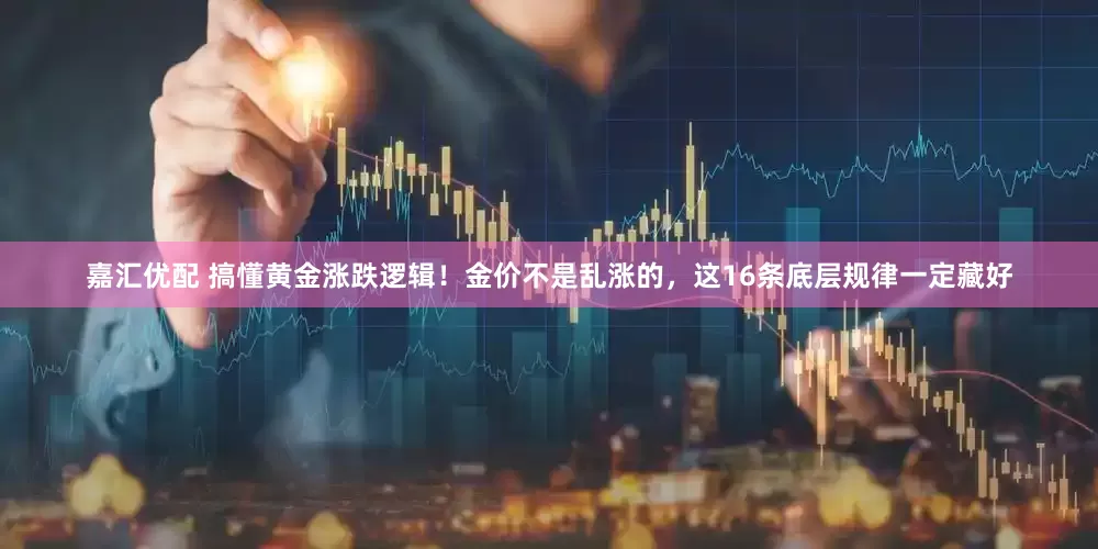 嘉汇优配 搞懂黄金涨跌逻辑！金价不是乱涨的，这16条底层规律一定藏好
