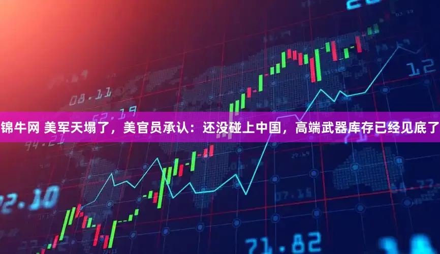 锦牛网 美军天塌了，美官员承认：还没碰上中国，高端武器库存已经见底了
