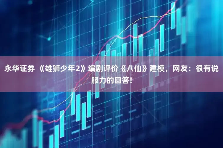 永华证券 《雄狮少年2》编剧评价《八仙》建模，网友：很有说服力的回答!